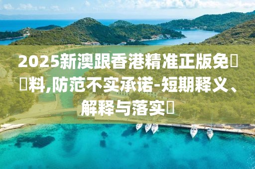 2025新澳跟香港精準(zhǔn)正版免費(fèi)資料,防范不實(shí)承諾-短期釋義、解釋與落實(shí)?
