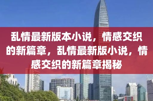 亂情最新版本小說，情感交織的新篇章，亂情最新版小說，情感交織的新篇章揭秘