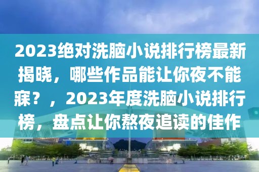 2023絕對(duì)洗腦小說(shuō)排行榜最新揭曉，哪些作品能讓你夜不能寐？，2023年度洗腦小說(shuō)排行榜，盤(pán)點(diǎn)讓你熬夜追讀的佳作