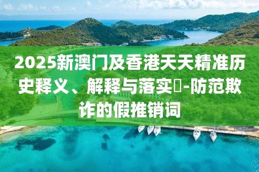 2025新澳門(mén)及香港天天精準(zhǔn)歷史釋義、解釋與落實(shí)?-防范欺詐的假推銷(xiāo)詞