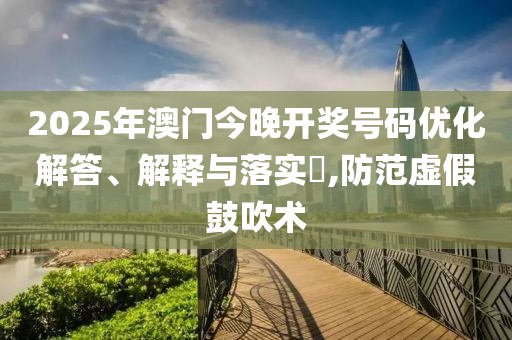 2025年澳門今晚開獎號碼優(yōu)化解答、解釋與落實?,防范虛假鼓吹術