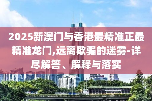 2025新澳門與香港最精準(zhǔn)正最精準(zhǔn)龍門,遠(yuǎn)離欺騙的迷霧-詳盡解答、解釋與落實(shí)