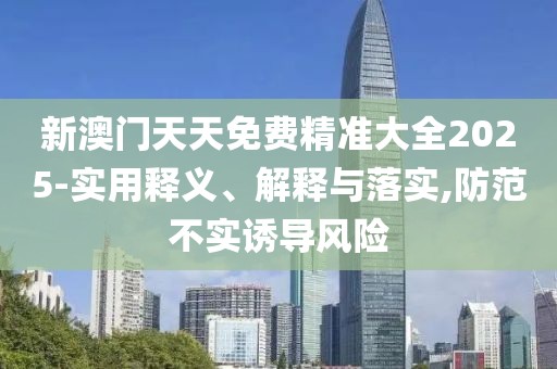 新澳門天天免費(fèi)精準(zhǔn)大全2025-實(shí)用釋義、解釋與落實(shí),防范不實(shí)誘導(dǎo)風(fēng)險(xiǎn)