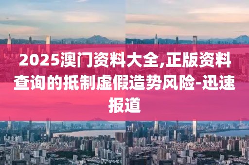 2025澳門(mén)資料大全,正版資料查詢的抵制虛假造勢(shì)風(fēng)險(xiǎn)-迅速報(bào)道