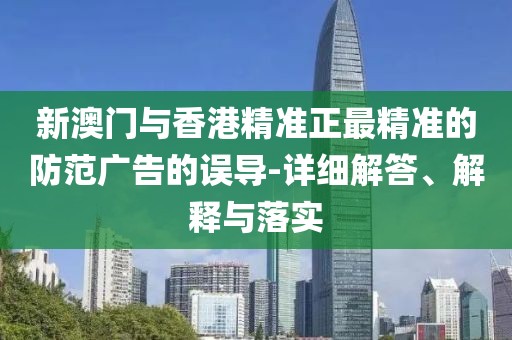 新澳門(mén)與香港精準(zhǔn)正最精準(zhǔn)的防范廣告的誤導(dǎo)-詳細(xì)解答、解釋與落實(shí)