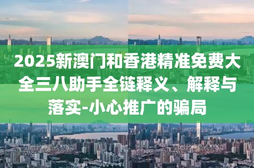 2025新澳門和香港精準免費大全三八助手全鏈釋義、解釋與落實-小心推廣的騙局