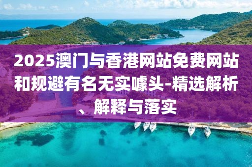 2025澳門(mén)與香港網(wǎng)站免費(fèi)網(wǎng)站和規(guī)避有名無(wú)實(shí)噱頭-精選解析、解釋與落實(shí)