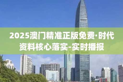 2025澳門(mén)精準(zhǔn)正版免費(fèi)·時(shí)代資料核心落實(shí)-實(shí)時(shí)播報(bào)