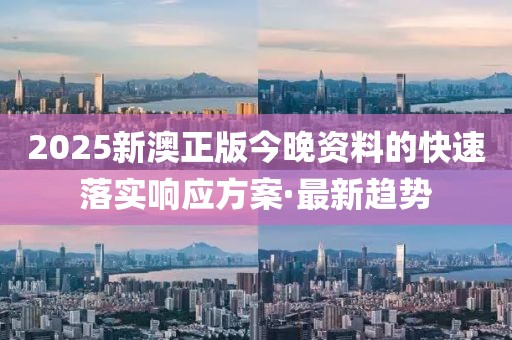 2025新澳正版今晚資料的快速落實響應方案·最新趨勢