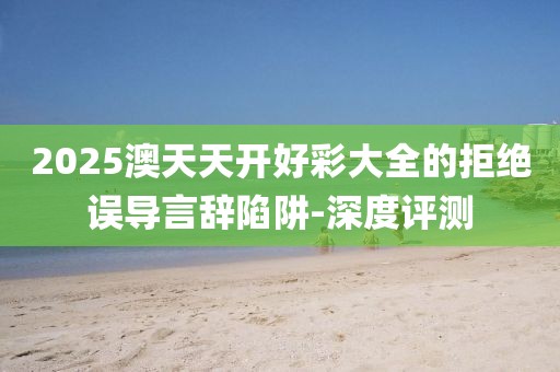 2025澳天天開(kāi)好彩大全的拒絕誤導(dǎo)言辭陷阱-深度評(píng)測(cè)