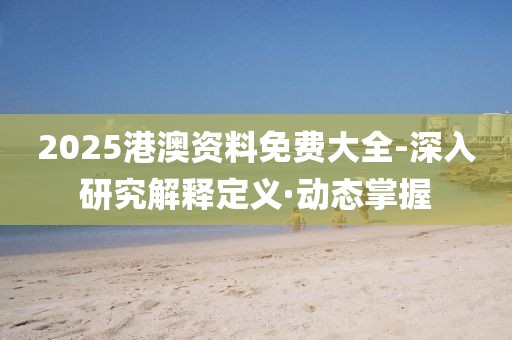 2025港澳資料免費(fèi)大全-深入研究解釋定義·動(dòng)態(tài)掌握