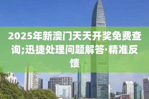 2025年新澳門天天開獎(jiǎng)免費(fèi)查詢;迅捷處理問題解答·精準(zhǔn)反饋