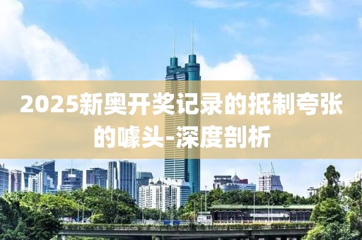 2025新奧開獎記錄的抵制夸張的噱頭-深度剖析
