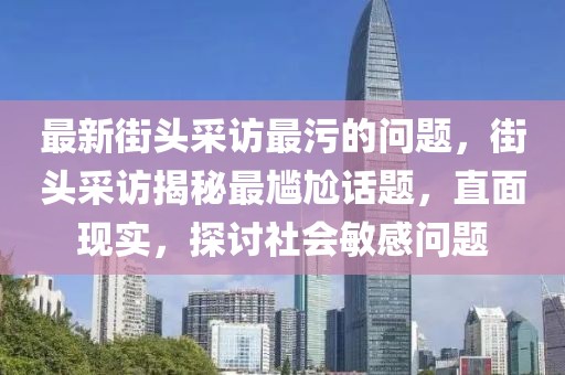 最新街頭采訪最污的問(wèn)題，街頭采訪揭秘最尷尬話題，直面現(xiàn)實(shí)，探討社會(huì)敏感問(wèn)題