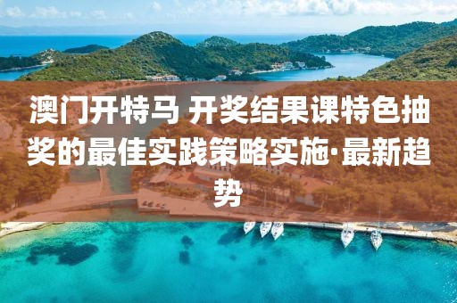 澳門(mén)開(kāi)特馬 開(kāi)獎(jiǎng)結(jié)果課特色抽獎(jiǎng)的最佳實(shí)踐策略實(shí)施·最新趨勢(shì)