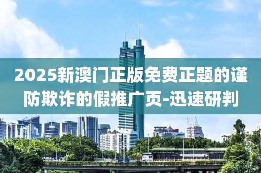 2025新澳門正版免費(fèi)正題的謹(jǐn)防欺詐的假推廣頁(yè)-迅速研判