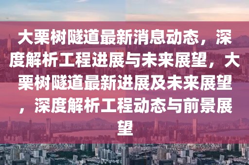 大栗樹隧道最新消息動態(tài)，深度解析工程進展與未來展望，大栗樹隧道最新進展及未來展望，深度解析工程動態(tài)與前景展望