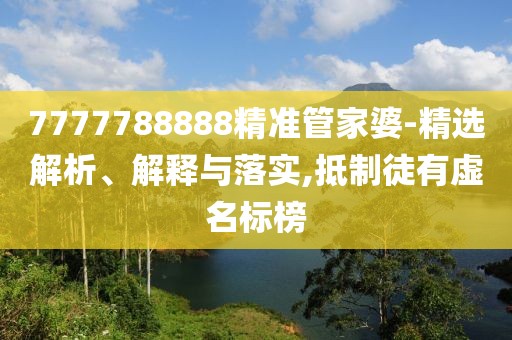 7777788888精準管家婆-精選解析、解釋與落實,抵制徒有虛名標榜
