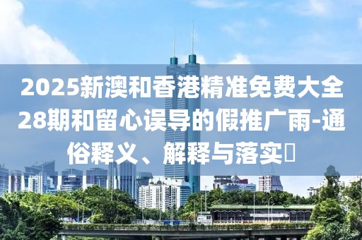 2025新澳和香港精準免費大全28期和留心誤導的假推廣雨-通俗釋義、解釋與落實?