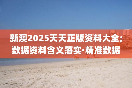 新澳2025天天正版資料大全;數(shù)據(jù)資料含義落實·精準數(shù)據(jù)