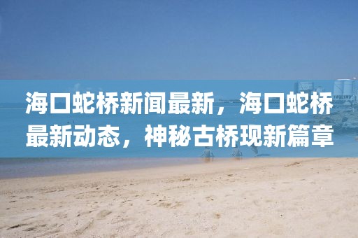 ?？谏邩蛐侣勛钚?，?？谏邩蜃钚聞?dòng)態(tài)，神秘古橋現(xiàn)新篇章