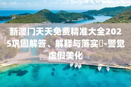 新澳門天天免費精準(zhǔn)大全2025鞏固解答、解釋與落實?-警覺虛假美化