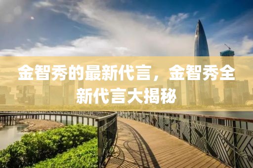 金智秀的最新代言，金智秀全新代言大揭秘