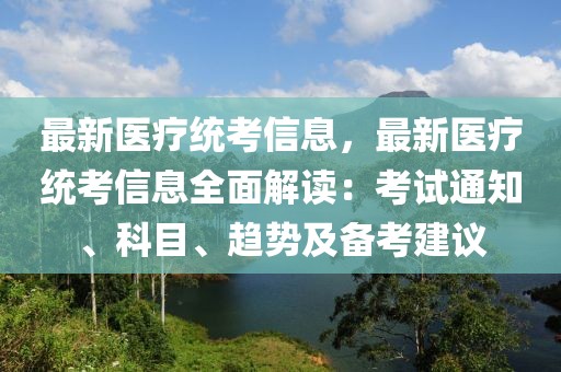 最新醫(yī)療統(tǒng)考信息，最新醫(yī)療統(tǒng)考信息全面解讀：考試通知、科目、趨勢及備考建議