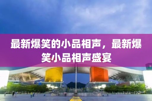 最新爆笑的小品相聲，最新爆笑小品相聲盛宴