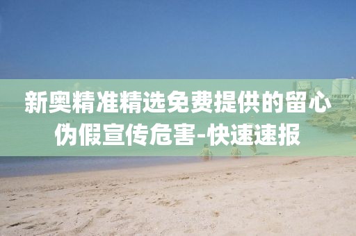新奧精準(zhǔn)精選免費(fèi)提供的留心偽假宣傳危害-快速速報(bào)