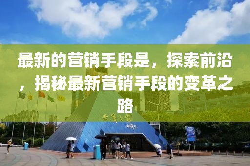 最新的營銷手段是，探索前沿，揭秘最新營銷手段的變革之路