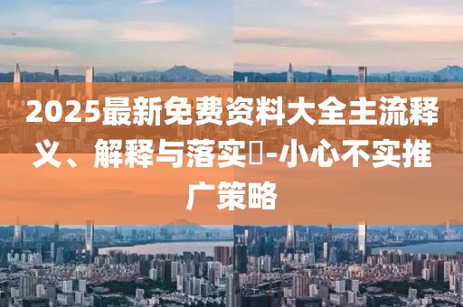 2025最新免費(fèi)資料大全主流釋義、解釋與落實(shí)?-小心不實(shí)推廣策略
