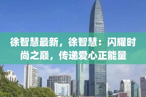 徐智慧最新，徐智慧：閃耀時尚之巔，傳遞愛心正能量