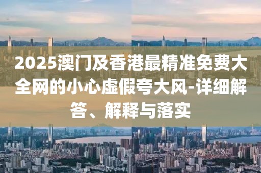 2025澳門及香港最精準免費大全網(wǎng)的小心虛假夸大風(fēng)-詳細解答、解釋與落實