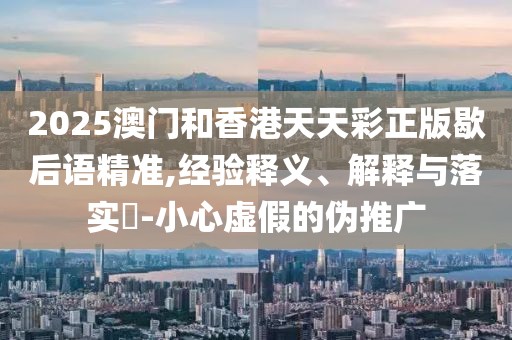 2025澳門和香港天天彩正版歇后語精準(zhǔn),經(jīng)驗(yàn)釋義、解釋與落實(shí)?-小心虛假的偽推廣