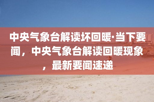 中央氣象臺(tái)解讀壞回暖·當(dāng)下要聞，中央氣象臺(tái)解讀回暖現(xiàn)象，最新要聞速遞