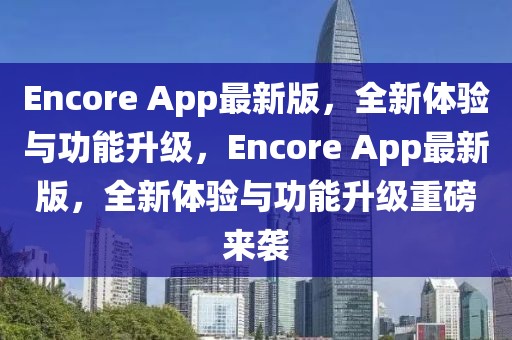 Encore App最新版，全新體驗與功能升級，Encore App最新版，全新體驗與功能升級重磅來襲