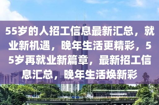 55歲的人招工信息最新匯總，就業(yè)新機遇，晚年生活更精彩，55歲再就業(yè)新篇章，最新招工信息匯總，晚年生活煥新彩
