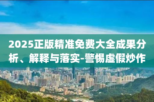 2025正版精準(zhǔn)免費(fèi)大全成果分析、解釋與落實(shí)-警惕虛假炒作