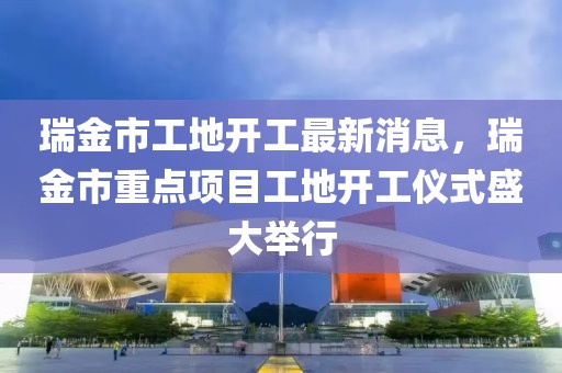 瑞金市工地開工最新消息，瑞金市重點(diǎn)項(xiàng)目工地開工儀式盛大舉行
