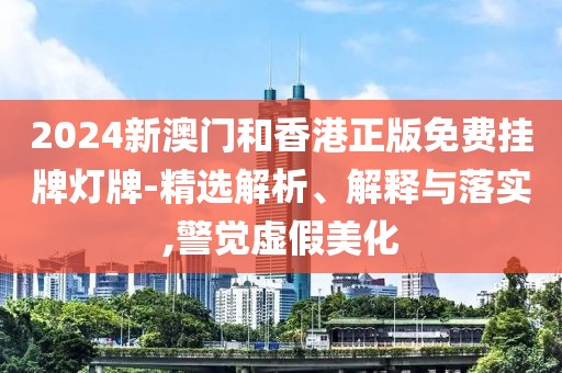 2024新澳門和香港正版免費(fèi)掛牌燈牌-精選解析、解釋與落實(shí),警覺虛假美化