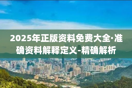 2025年正版資料免費(fèi)大全·準(zhǔn)確資料解釋定義-精確解析