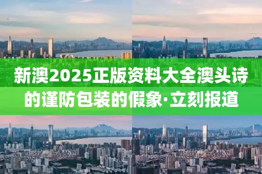 新澳2025正版資料大全澳頭詩的謹防包裝的假象·立刻報道