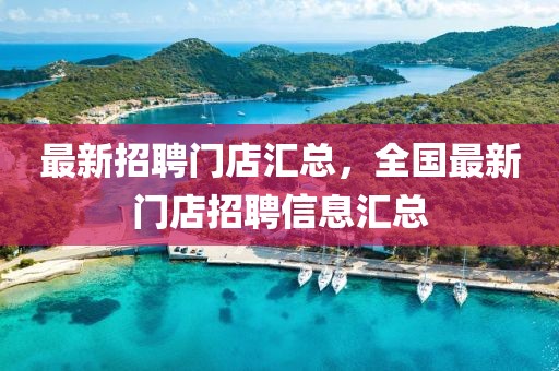 最新招聘門店匯總，全國(guó)最新門店招聘信息匯總