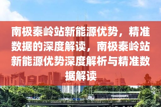 南極秦嶺站新能源優(yōu)勢(shì)，精準(zhǔn)數(shù)據(jù)的深度解讀，南極秦嶺站新能源優(yōu)勢(shì)深度解析與精準(zhǔn)數(shù)據(jù)解讀