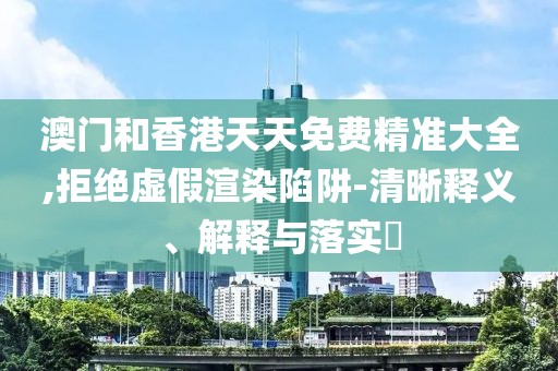 澳門和香港天天免費(fèi)精準(zhǔn)大全,拒絕虛假渲染陷阱-清晰釋義、解釋與落實(shí)?