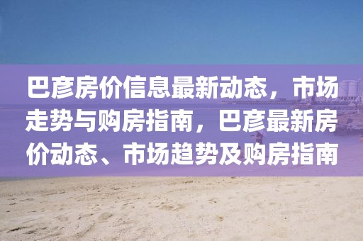 巴彥房價信息最新動態(tài)，市場走勢與購房指南，巴彥最新房價動態(tài)、市場趨勢及購房指南