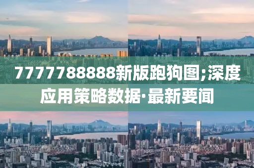 7777788888新版跑狗圖;深度應用策略數(shù)據(jù)·最新要聞