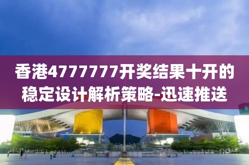 香港4777777開獎結(jié)果十開的穩(wěn)定設(shè)計解析策略-迅速推送