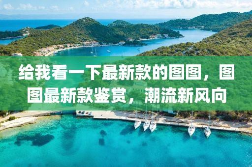 給我看一下最新款的圖圖，圖圖最新款鑒賞，潮流新風(fēng)向